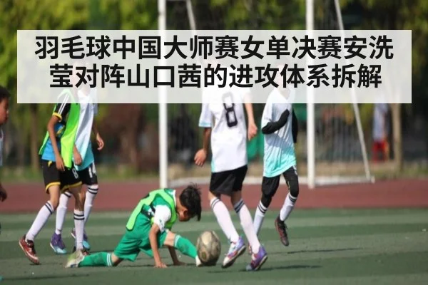 羽毛球中国大师赛女单决赛安洗莹对阵山口茜的进攻体系拆解