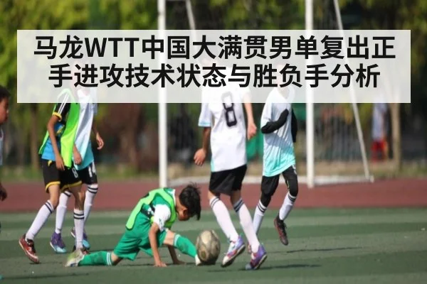 马龙WTT中国大满贯男单复出正手进攻技术状态与胜负手分析