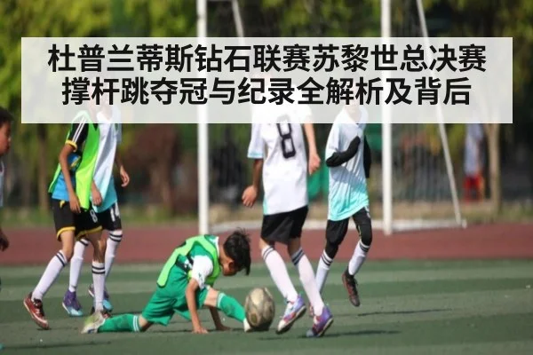 杜普兰蒂斯钻石联赛苏黎世总决赛撑杆跳夺冠与纪录全解析及背后
