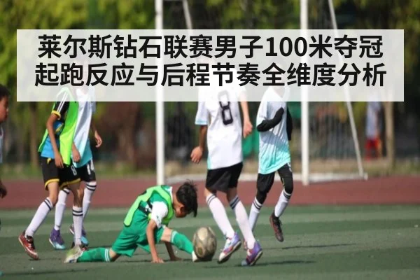 莱尔斯钻石联赛男子100米夺冠起跑反应与后程节奏全维度分析
